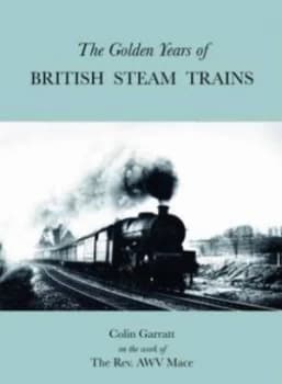 The Golden Years of British Steam Trains by A. W. V Mace and Colin Garratt Hardback