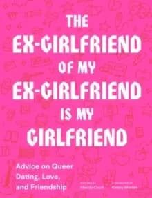 The Ex-Girlfriend of My Ex-Girlfriend Is My Girlfriend : Advice on Queer Dating, Love, and Friendship