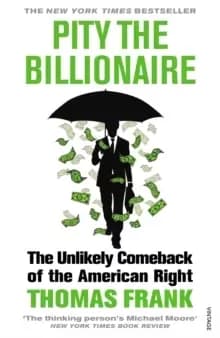 Pity the Billionaire : The Unlikely Comeback of the American Right