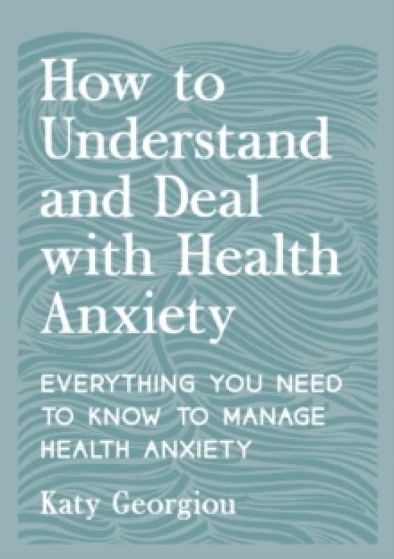 How to Understand and Deal with Health Anxiety : Everything You Need to Know to Manage Health Anxiety Paperback / softback