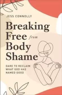 Breaking Free from Body Shame : Dare to Reclaim What God Has Named Good