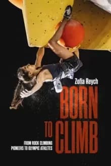 Born to Climb : From rock climbing pioneers to Olympic athletes