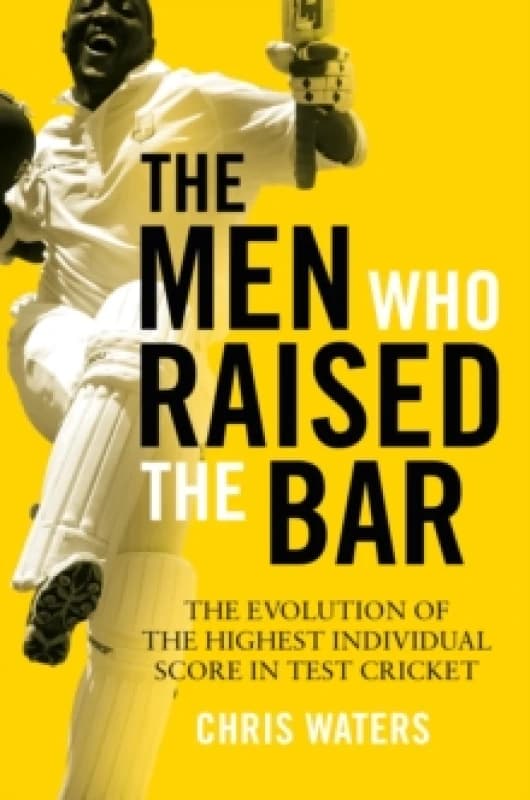The Men Who Raised the Bar : The evolution of the highest individual score in Test cricket Hardback