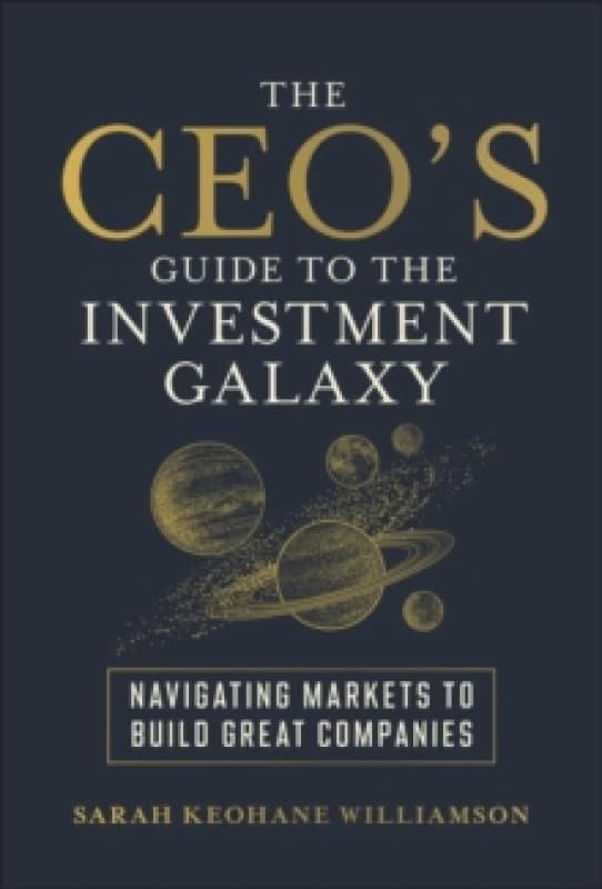 The CEO's Guide to the Investment Galaxy : Navigating Markets to Build Great Companies Hardback