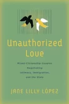 Unauthorized Love : Mixed-Citizenship Couples Negotiating Intimacy, Immigration, and the State