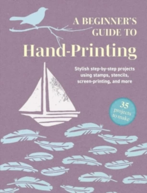 A Beginner's Guide to Hand-Printing: 35 projects to make : Stylish Step-by-Step Projects Using Stamps, Stencils, Screen Printing, and More Paperback /