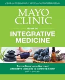 Mayo Clinic Guide To Integrative Medicine : Conventional Remedies Meet Alternative Therapies to Transform Health