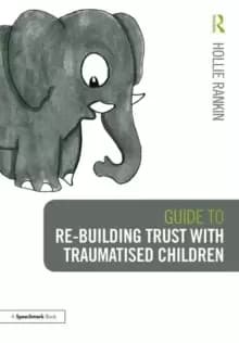 Guide to Re-building Trust with Traumatised Children : Emotional Wellbeing in School and at Home