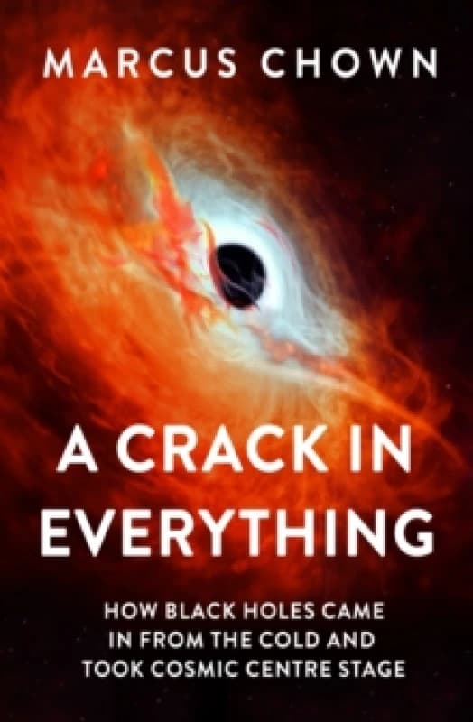 A Crack in Everything : How Black Holes Came in from the Cold and Took Cosmic Centre Stage Hardback