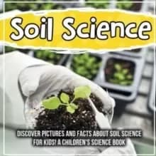 Soil Science : Discover Pictures and Facts About Soil Science For Kids! A Children's Science Book