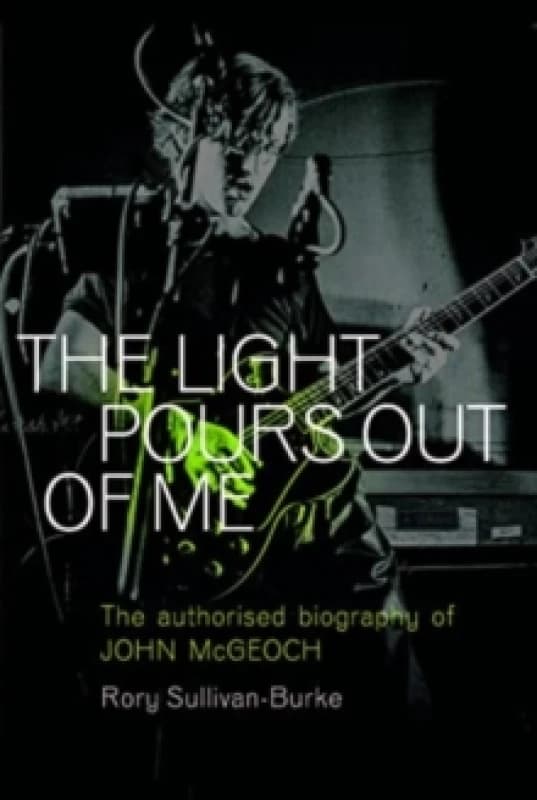 The Light Pours Out of Me : The Authorized Biography of John McGeoch Paperback / softback