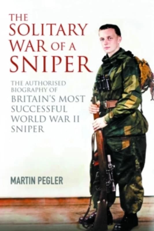 The Solitary War of a Sniper : The Authorised Biography of Britain's Most Successful World War II Sniper Hardback