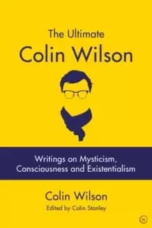 The Ultimate Colin Wilson : Writings on Mysticism, Consciousness and Existentialism