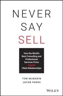 Never Say Sell : How the World's Best Consulting and Professional Services Firms Expand Client Relationships
