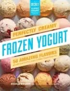 perfectly creamy frozen yogurt 56 amazing flavors plus recipes for pies cak