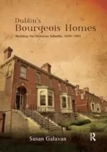 Dublins Bourgeois Homes : Building the Victorian Suburbs, 1850-1901