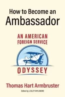 How to Become an Ambassador : An American Foreign Service Odyssey