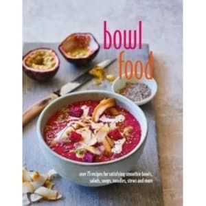 Bowl Food : Over 75 Recipes for Satisfying Smoothie Bowls, Salads, Soups, Noodles, Stews and More