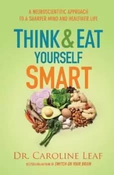 Think and Eat Yourself Smart - A Neuroscientific by Dr. Caroline Leaf