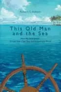 this old man and the sea how my retirement turned into a ten year sail arou