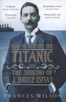 How to Survive the Titanic or the Sinking of J. Bruce Ismay by Frances Wilson Book