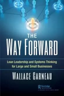 The Way Forward : Lean Leadership and Systems Thinking for Large and Small Businesses