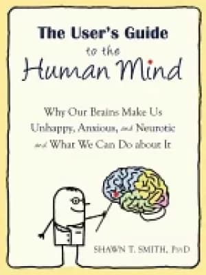 users guide to the human mind why our brains make us unhappy anxious and n