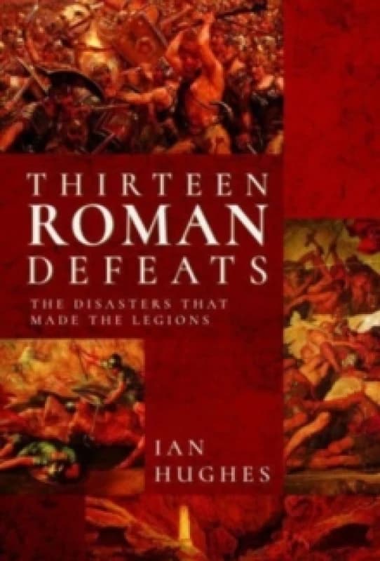 Thirteen Roman Defeats : The Disasters That Made The Legions Hardback