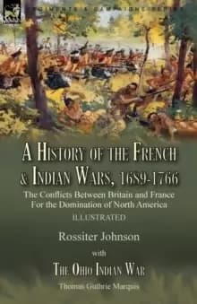 A History of the French & Indian Wars, 1689-1766 : the Conflicts Between Britain and France For the Domination of North America---A History of the Fre
