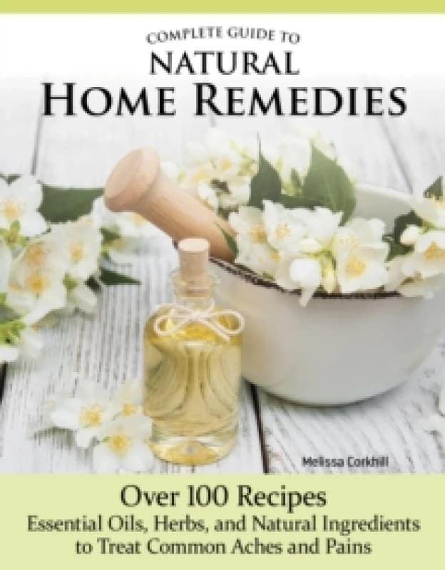 Complete Guide to Natural Home Remedies : Over 100 RecipesEssential Oils, Herbs, and Natural Ingredients to Treat Common Aches and Pains Paperback / s
