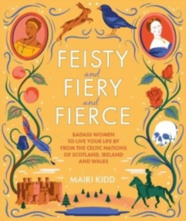 Feisty and Fiery and Fierce : Badass Women to Live Your Life by from the Celtic Nations of Scotland, Ireland and Wales Hardback