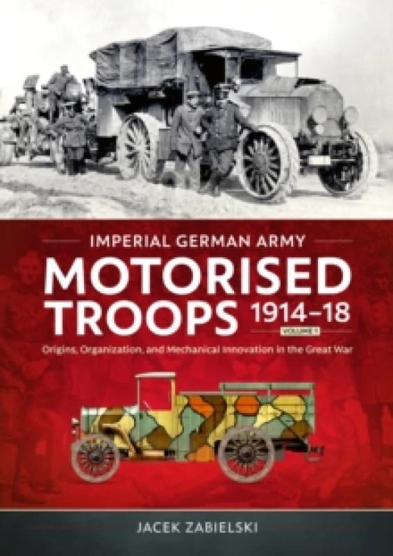 Imperial German Army Motorised Troops 1914-18 Volume 1 : Origins, Organization, and Mechanical Innovation in the Great War Paperback / softback