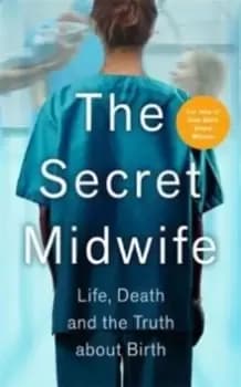 The Secret Midwife : Life, Death and the Truth about Birth