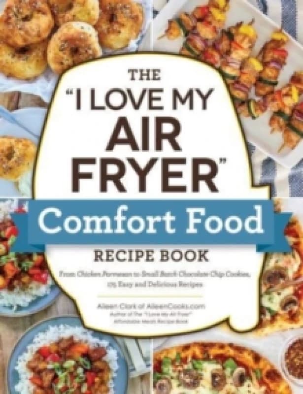 The "I Love My Air Fryer" Comfort Food Recipe Book : From Chicken Parmesan to Small Batch Chocolate Chip Cookies, 175 Easy and Delicious Recipes Paper
