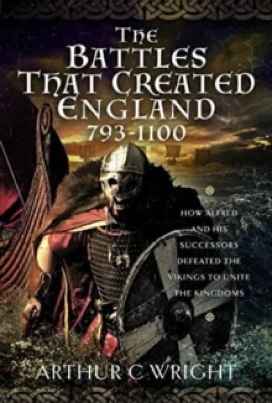 The Battles That Created England 793-1100 : How Alfred and his Successors Defeated the Vikings to Unite the Kingdoms Hardback