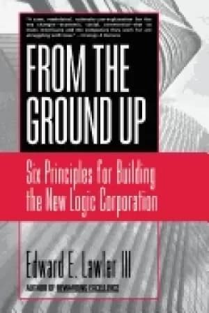from the ground up six principles for building the new logic corporation