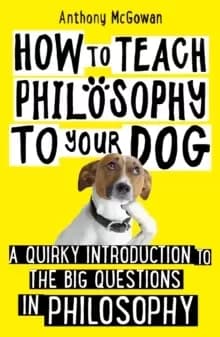 How to Teach Philosophy to Your Dog : A Quirky Introduction to the Big Questions in Philosophy