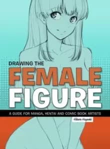 Drawing The Female Figure : A Guide for Manga, Hentai and Comic Book Artists