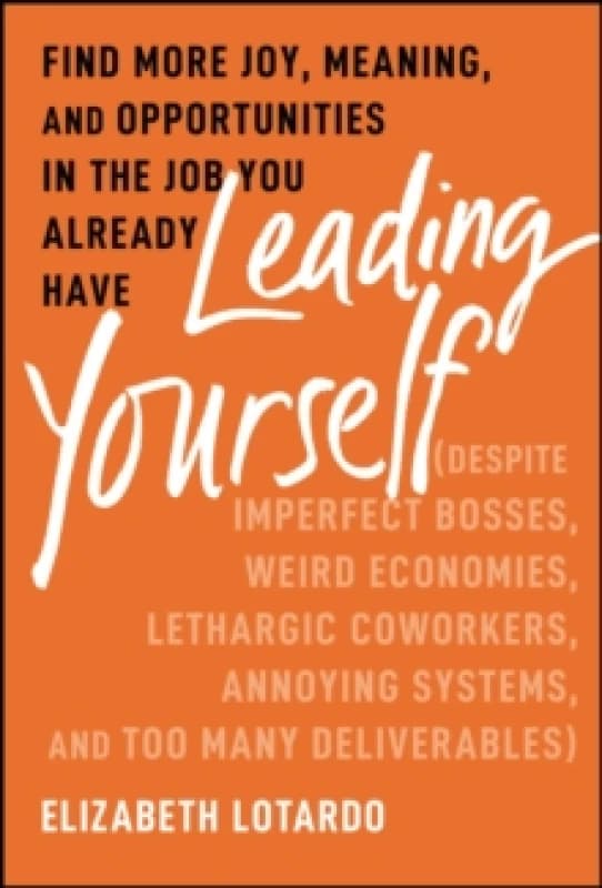 Leading Yourself : Find More Joy, Meaning, and Opportunities in the Job You Already Have (Despite Imperfect Bosses, Weird Economies, Lethargic Coworke
