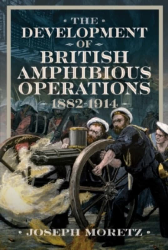 The Development of British Amphibious Operations 1882-1914. Hardback. By Joseph Moretz Books