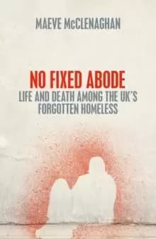 No Fixed Abode : Life and Death Among the UK's Forgotten Homeless
