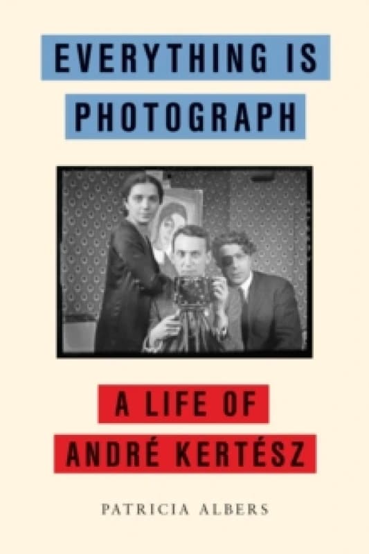 Everything Is Photograph : A Life of Andre Kertesz Hardback