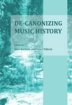 De-Canonizing Music History by Vesa Kurkela and Lauri Vkev Hardback