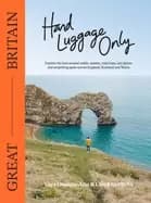 Hand Luggage Only: Great Britain : Explore the Best Coastal Walks, Castles, Road Trips, City Jaunts and Surprising Spots Across England, Scotland and