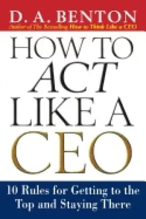 how to act like a ceo 10 rules for getting to the top and staying there