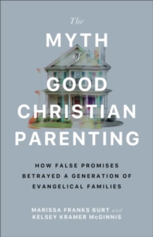 The Myth of Good Christian Parenting : How False Promises Betrayed a Generation of Evangelical Families Paperback / softback