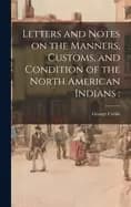 letters and notes on the manners customs and condition of the north america
