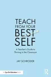 Teach from Your Best Self A Teacher's Guide to Thriving in the Classroom