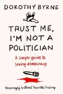 TRUST ME, I'M NOT A POLITICIAN : A simple guide to saving democracy