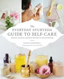 The Everyday Ayurveda Guide to Self-Care : Rhythms, Routines, and Home Remedies for Natural Healing
